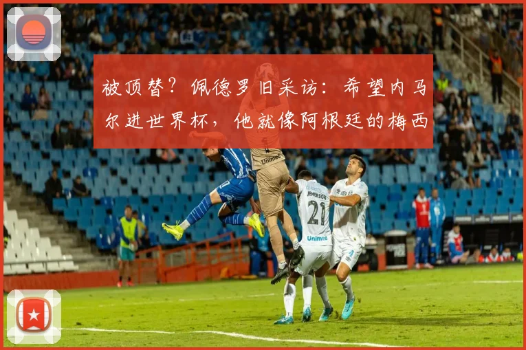 被顶替？佩德罗旧采访：希望内马尔进世界杯，他就像阿根廷的梅西