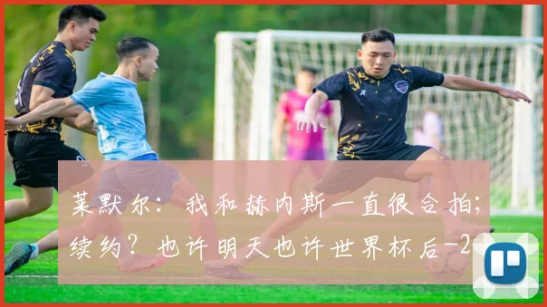 莱默尔:我和赫内斯一直很合拍;续约?也许明天也许世界杯后