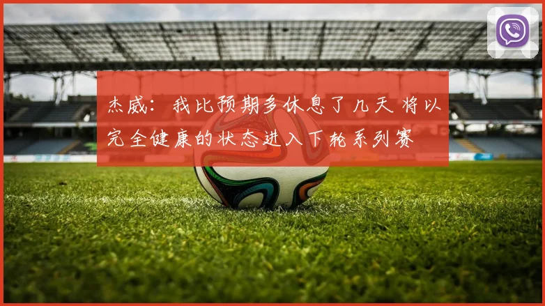 杰威：我比预期多休息了几天 将以完全健康的状态进入下轮系列赛