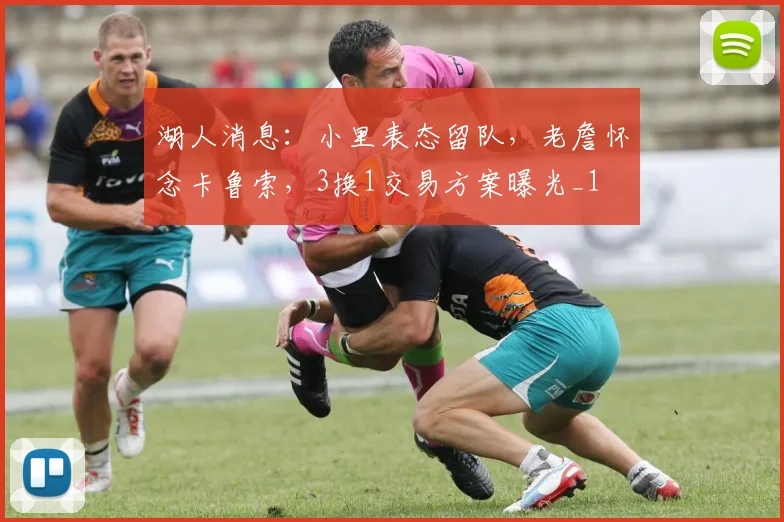 湖人消息：小里表态留队，老詹怀念卡鲁索，3换1交易方案曝光_1
