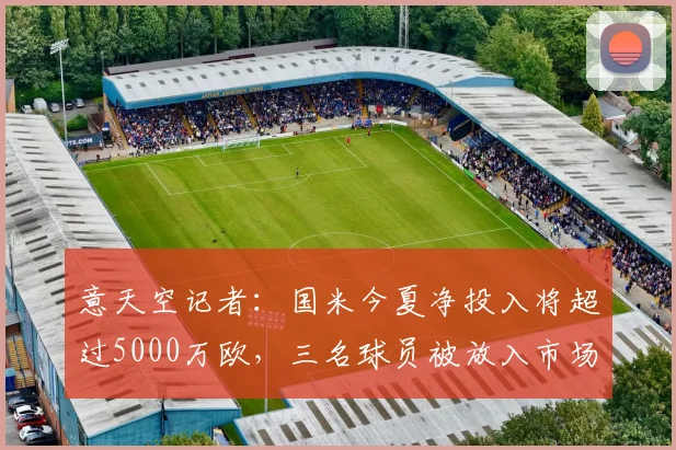 意天空记者:国米今夏净投入将超过5000万欧,三名球员被放入市场